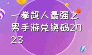 一拳超人最强之男手游兑换码2023