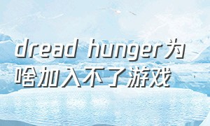 dread hunger为啥加入不了游戏