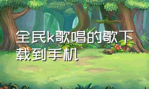 全民k歌唱的歌下载到手机（全民k歌唱吧）