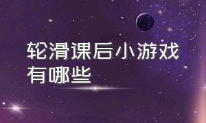 轮滑课后小游戏有哪些（轮滑教练带小朋友玩的游戏）