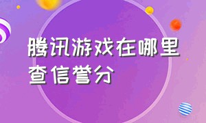 腾讯游戏在哪里查信誉分（腾讯游戏信用分明细怎么查）