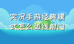 实况手游经典模式怎么弧线射门