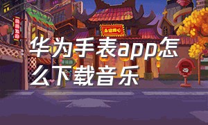 华为手表app怎么下载音乐