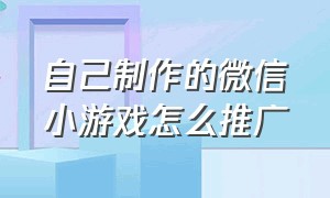 自己制作的微信小游戏怎么推广（自己制作的微信小游戏怎么推广呢）