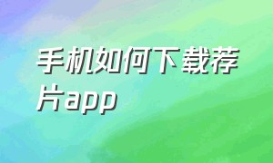 手机如何下载荐片app（手机荐片app下载的文件在哪里）