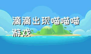 滴滴出现喵喵喵游戏（滴滴喵喵怎么提现）