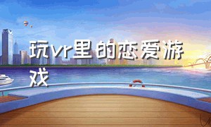 玩vr里的恋爱游戏（vr游戏模拟女朋友真人用什么）