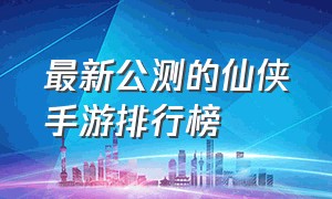 最新公测的仙侠手游排行榜