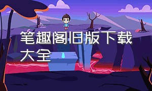 笔趣阁旧版下载大全（笔趣阁旧版下载大全免费）