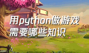 用python做游戏需要哪些知识（python游戏开发需要学什么）