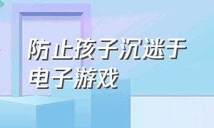 防止孩子沉迷于电子游戏（四种方法让孩子不再沉迷电子游戏）