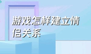 游戏怎样建立情侣关系（游戏怎么解除亲密关系不尴尬）