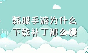 韩服手游为什么下载补丁那么慢