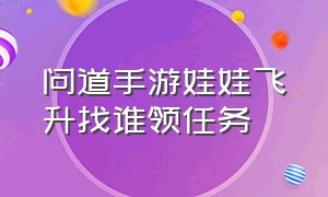 问道手游娃娃飞升找谁领任务（问道手游娃娃飞升触发条件）