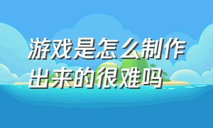 游戏是怎么制作出来的很难吗