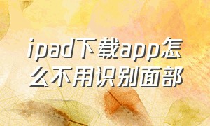 ipad下载app怎么不用识别面部