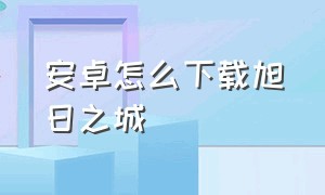 安卓怎么下载旭日之城（旭日之城安卓下载）