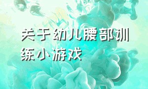 关于幼儿腰部训练小游戏（锻炼幼儿四肢力量的户外游戏）