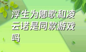 浮生为卿歌和凌云诺是同款游戏吗（浮生为卿歌手游）