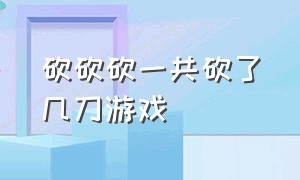 砍砍砍一共砍了几刀游戏（砍砍砍捡装备的是什么游戏）