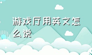 游戏厅用英文怎么说