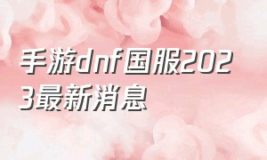 手游dnf国服2023最新消息
