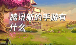 腾讯新的手游有什么（腾讯有什么最新大型手游）