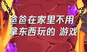 爸爸在家里不用拿东西玩的 游戏（爸爸在家里不用拿东西玩的 游戏叫什么）