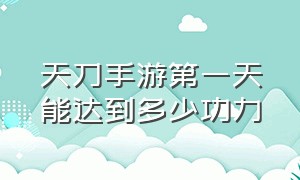 天刀手游第一天能达到多少功力