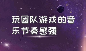 玩团队游戏的音乐节奏感强