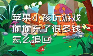 苹果小孩玩游戏偷偷充了很多钱怎么追回