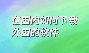 在国内如何下载外国的软件