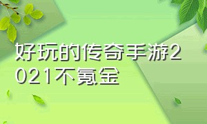 好玩的传奇手游2021不氪金（好玩的传奇手游排行榜）