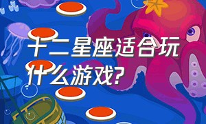 十二星座适合玩什么游戏?