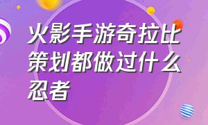 火影手游奇拉比策划都做过什么忍者