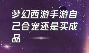 梦幻西游手游自己合宠还是买成品