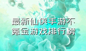 最新仙侠手游不氪金游戏排行榜