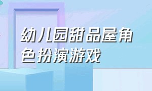 幼儿园甜品屋角色扮演游戏