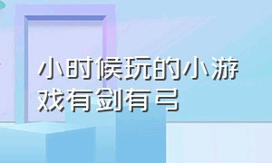 小时候玩的小游戏有剑有弓