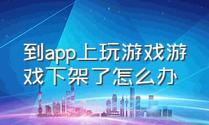 到app上玩游戏游戏下架了怎么办