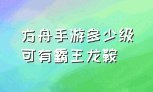 方舟手游多少级可有霸王龙鞍（方舟手游霸王龙的鞍几级才能学）