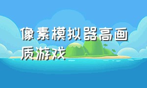 像素模拟器高画质游戏（像素模拟器游戏手机版下载）