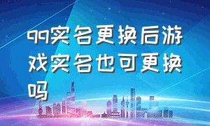 qq实名更换后游戏实名也可更换吗（qq更换实名认证游戏会更换吗）