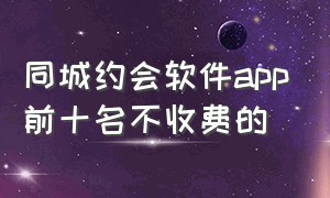 同城约会软件app前十名不收费的