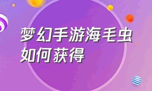 梦幻手游海毛虫如何获得（梦幻手游海毛虫怎么得）