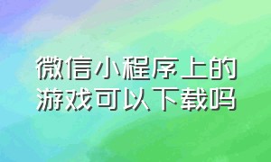 微信小程序上的游戏可以下载吗（微信小程序里面游戏怎么下载）