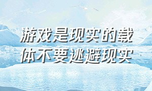 游戏是现实的载体不要逃避现实（游戏不是逃避现实的载体是谁说的）