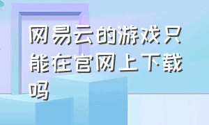 网易云的游戏只能在官网上下载吗