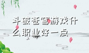 斗破苍穹游戏什么职业好一点