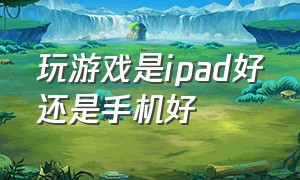 玩游戏是ipad好还是手机好